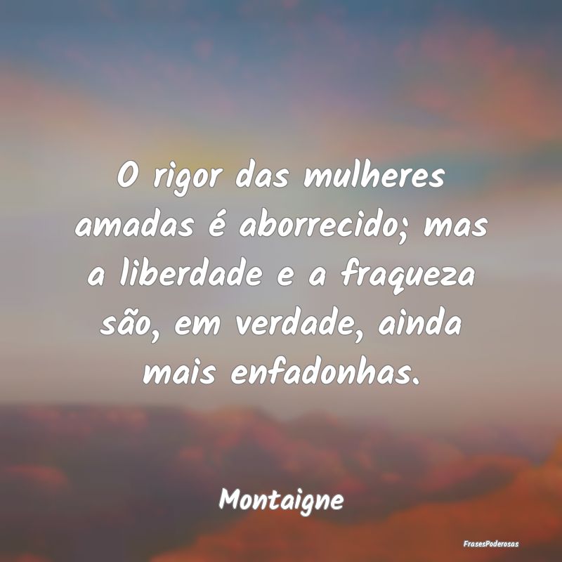 O rigor das mulheres amadas é aborrecido; mas a l... O rigor das mulheres amadas é aborrecido; mas a l...