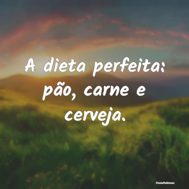 A dieta perfeita: pão, carne e cerveja.
...