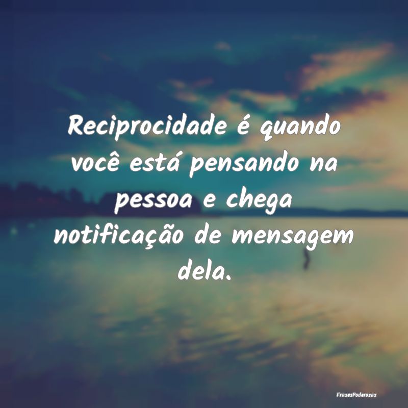 Reciprocidade é quando você está pensando na pe...