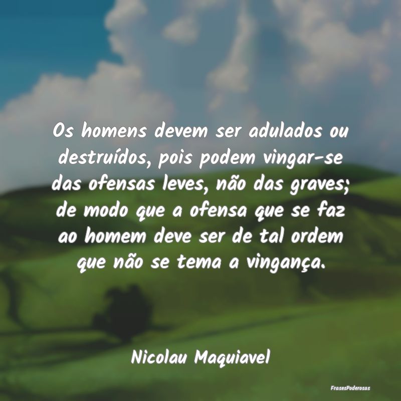 Os homens devem ser adulados ou destruídos, pois ... Os homens devem ser adulados ou destruídos, pois ...