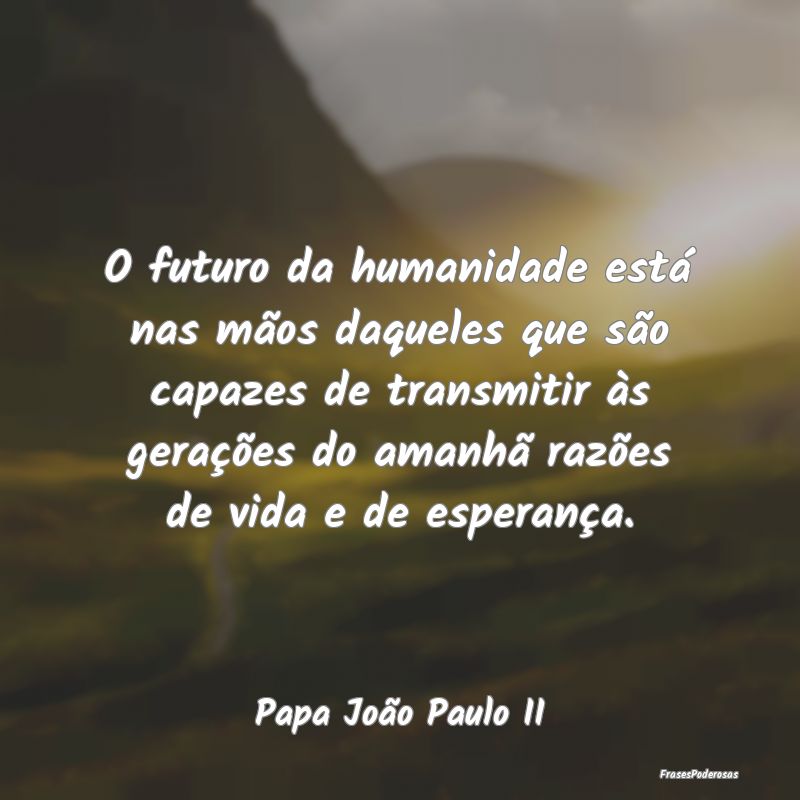 O futuro da humanidade está nas mãos daqueles qu... O futuro da humanidade está nas mãos daqueles qu...