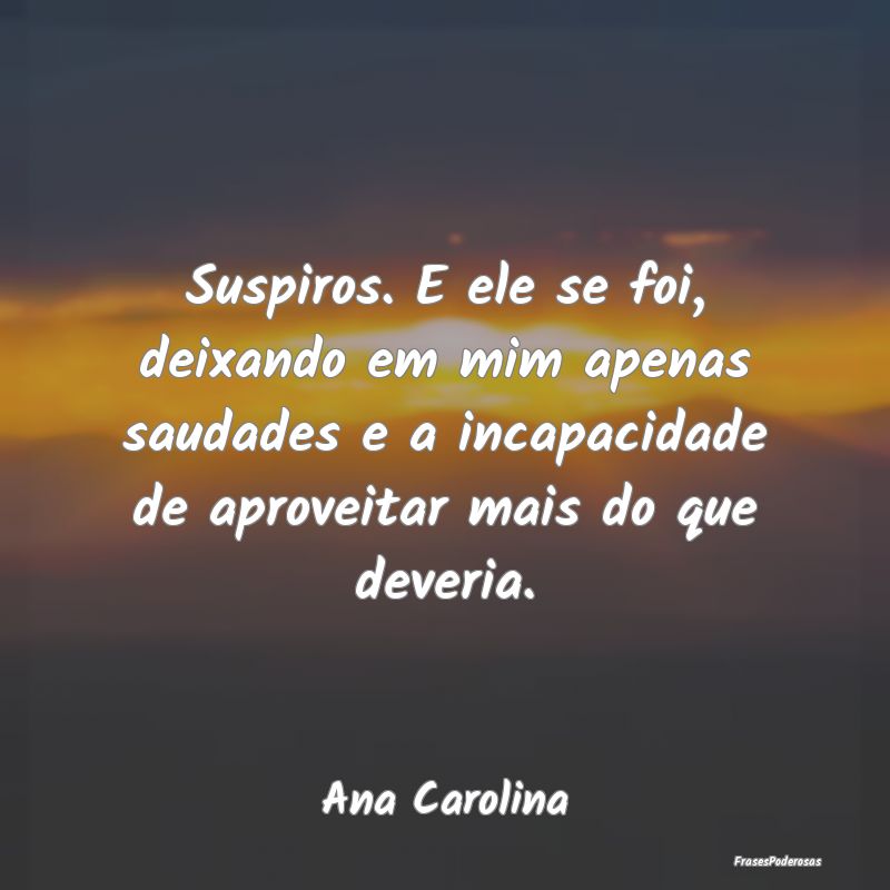 Suspiros. E ele se foi, deixando em mim apenas sau... Suspiros. E ele se foi, deixando em mim apenas sau...