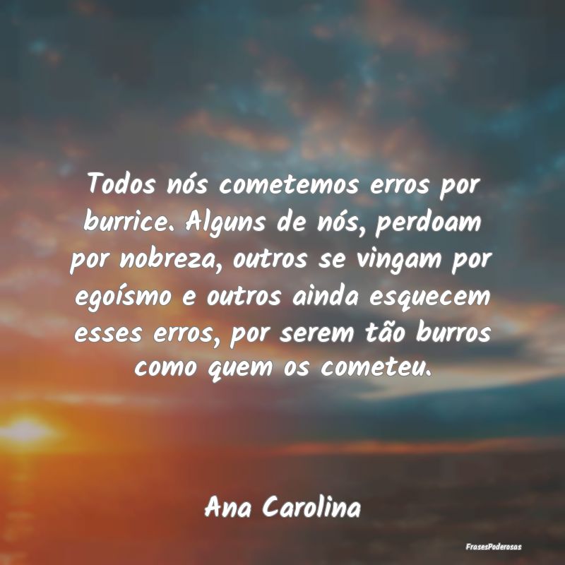 Todos nós cometemos erros por burrice. Alguns de ... Todos nós cometemos erros por burrice. Alguns de ...