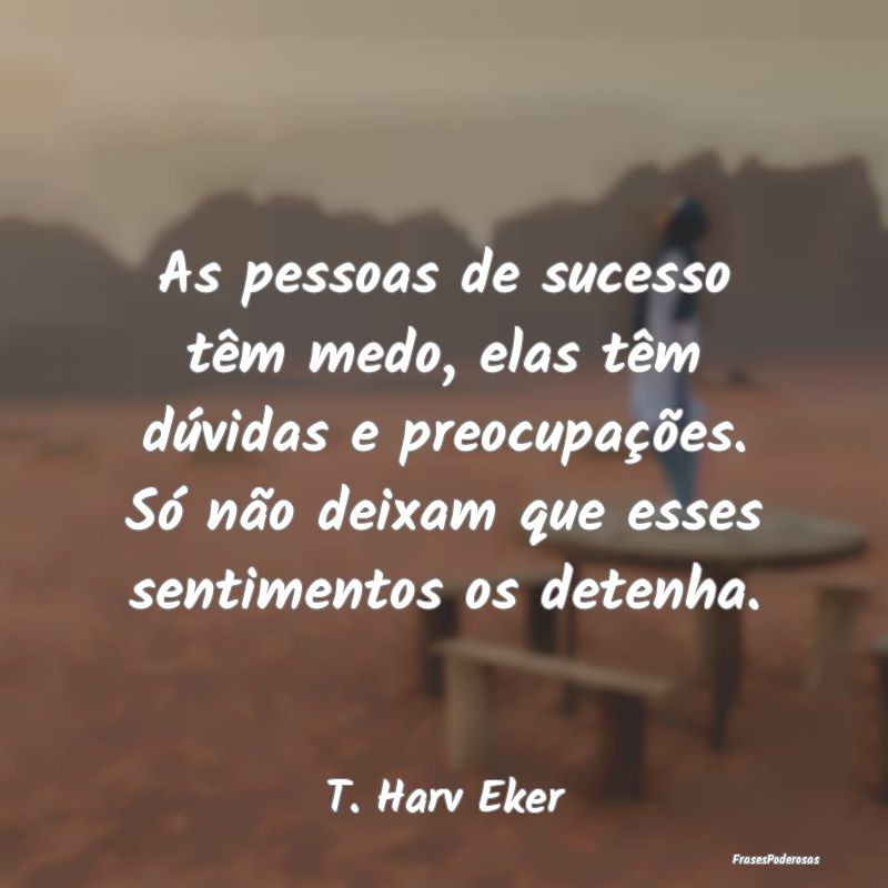 As pessoas de sucesso têm medo, elas têm dúvida...
