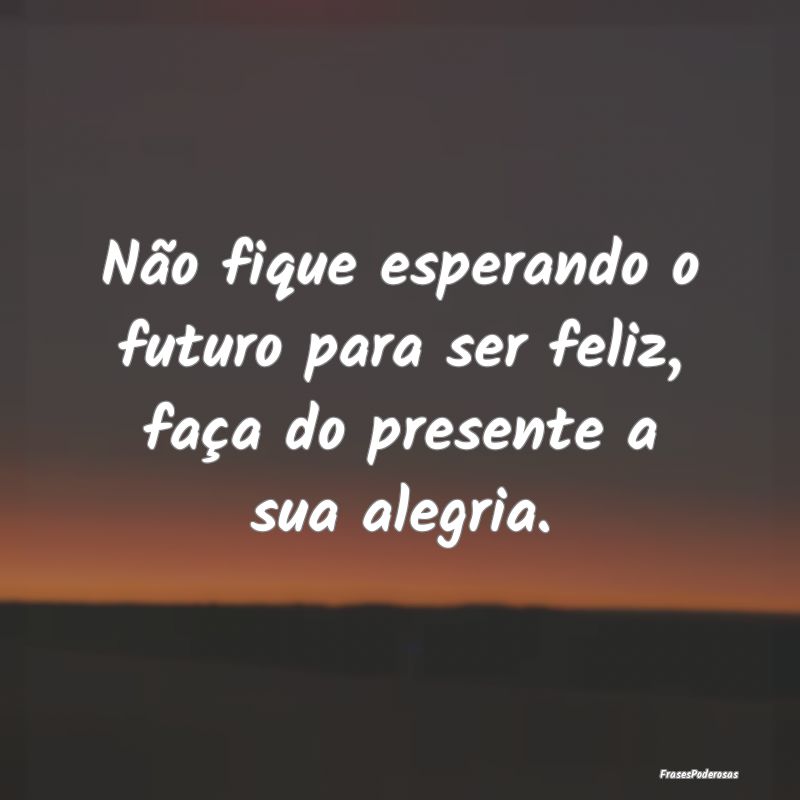 Não fique esperando o futuro para ser feliz, faç...