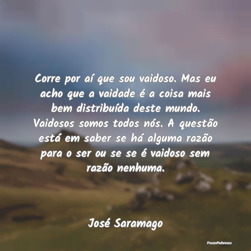 Corre por aí que sou vaidoso. Mas eu acho que a v... Corre por aí que sou vaidoso. Mas eu acho que a v...