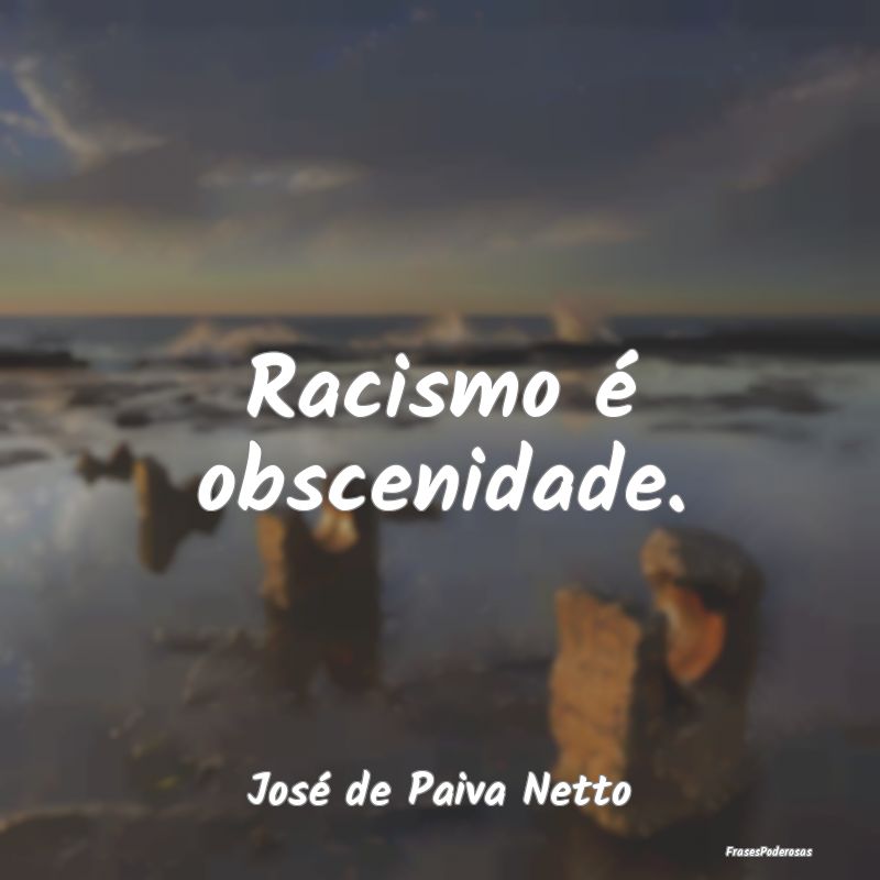 Racismo é obscenidade....