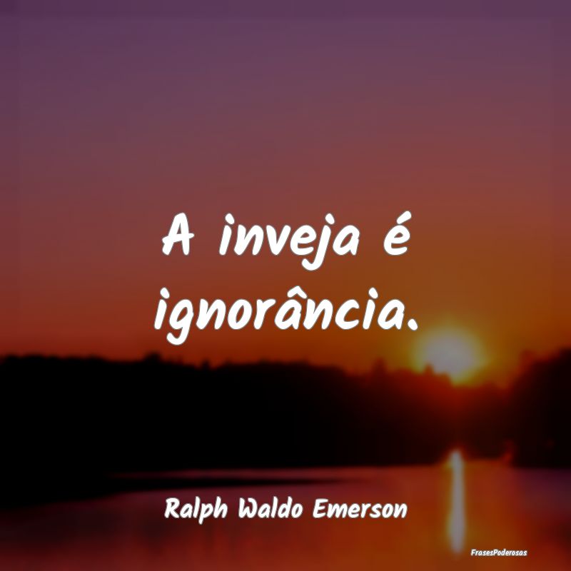 A inveja é ignorância....