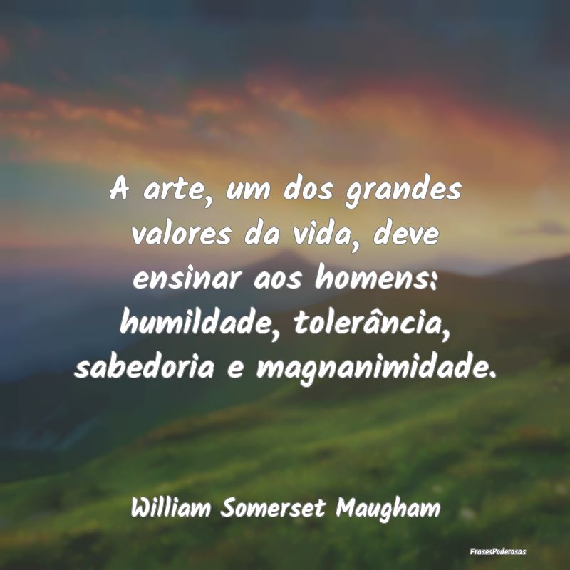 A arte, um dos grandes valores da vida, deve ensin...