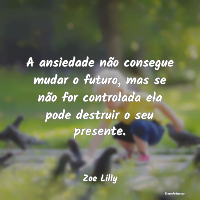A ansiedade não consegue mudar o futuro, mas se n... A ansiedade não consegue mudar o futuro, mas se n...