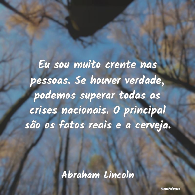 Eu sou muito crente nas pessoas. Se houver verdade... Eu sou muito crente nas pessoas. Se houver verdade...