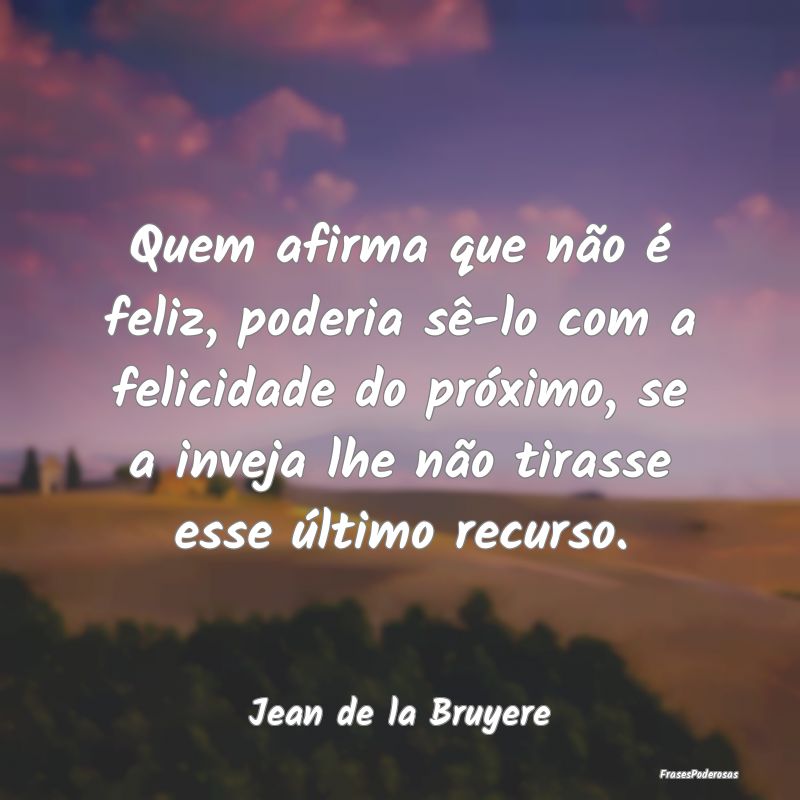Quem afirma que não é feliz, poderia sê-lo com ... Quem afirma que não é feliz, poderia sê-lo com ...