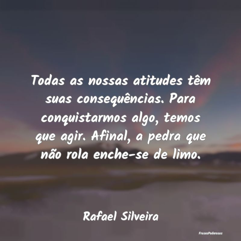 Todas as nossas atitudes têm suas consequências.... Todas as nossas atitudes têm suas consequências....