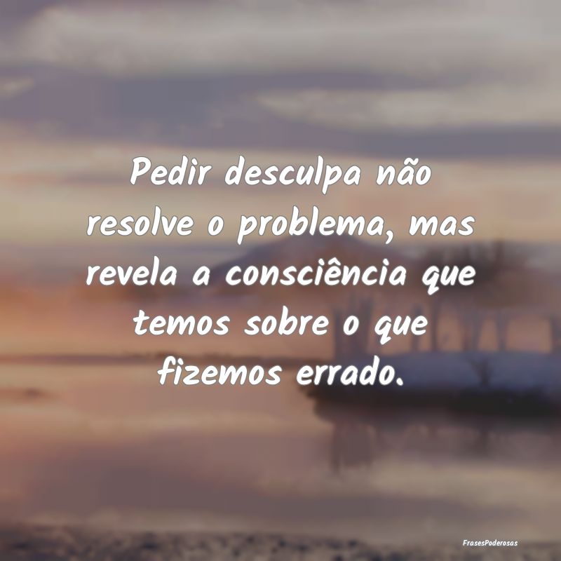 Pedir desculpa não resolve o problema, mas revela... Pedir desculpa não resolve o problema, mas revela...