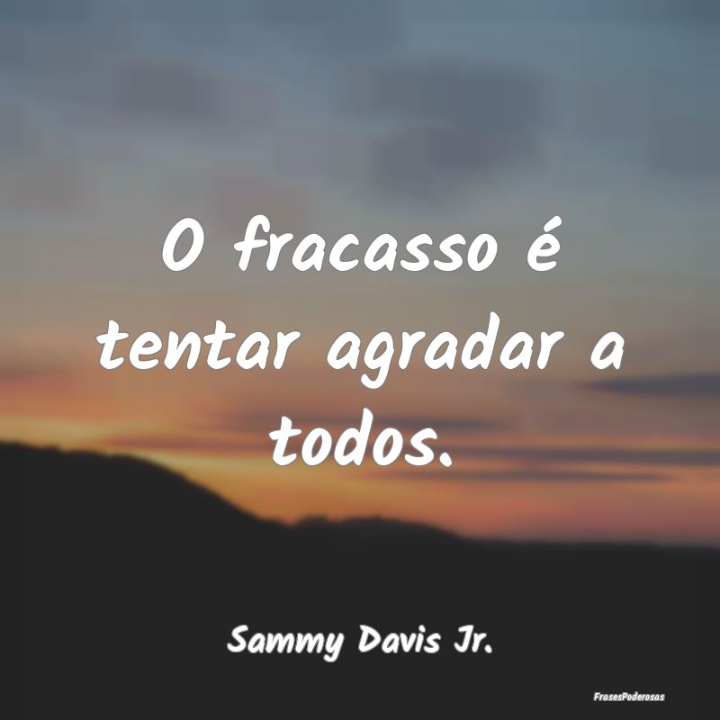 O fracasso é tentar agradar a todos....