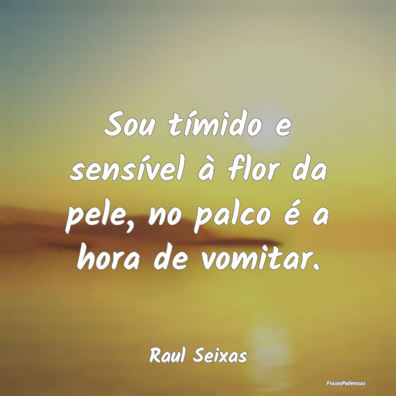 Sou tímido e sensível à flor da pele, no palco ...