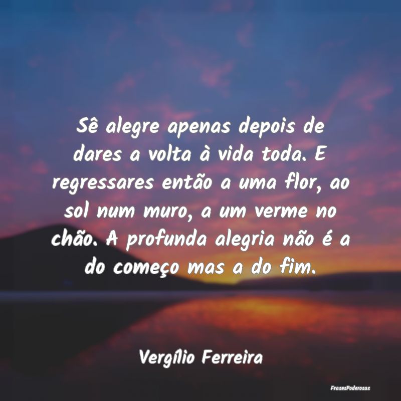 Sê alegre apenas depois de dares a volta à vida ... Sê alegre apenas depois de dares a volta à vida ...