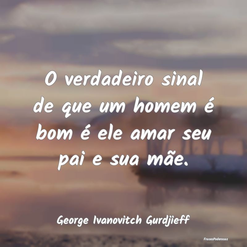 O verdadeiro sinal de que um homem é bom é ele a...