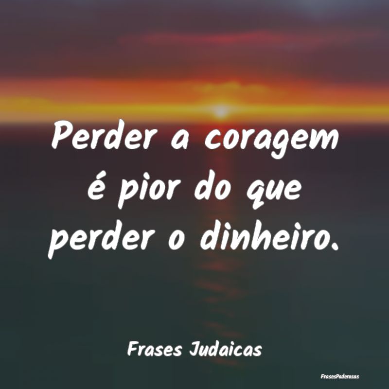 Perder a coragem é pior do que perder o dinheiro....
