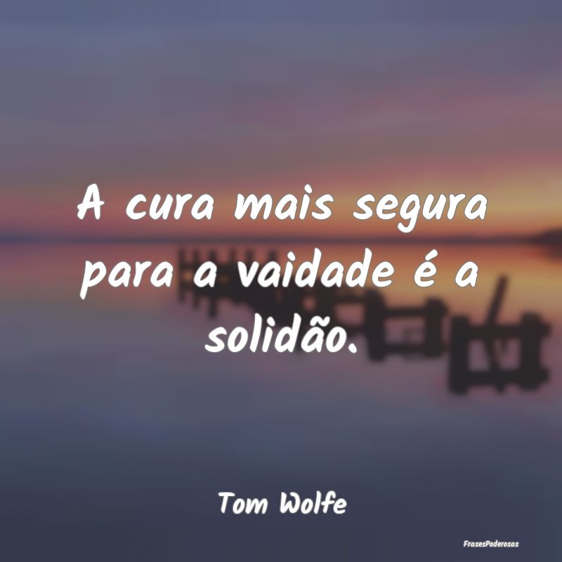 A cura mais segura para a vaidade é a solidão....