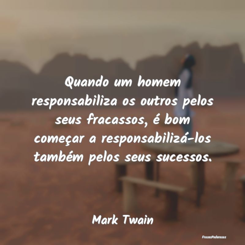 Quando um homem responsabiliza os outros pelos seu... Quando um homem responsabiliza os outros pelos seu...