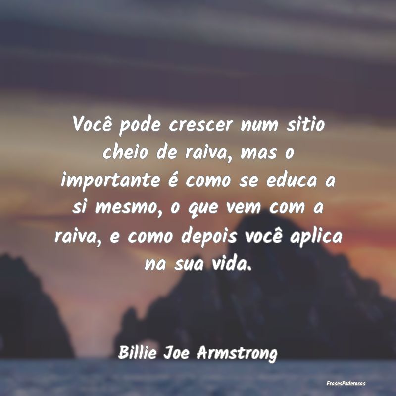 Você pode crescer num sitio cheio de raiva, mas o... Você pode crescer num sitio cheio de raiva, mas o...