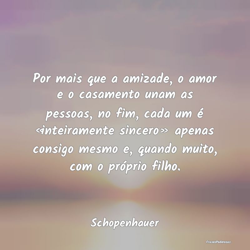 Por mais que a amizade, o amor e o casamento unam ... Por mais que a amizade, o amor e o casamento unam ...