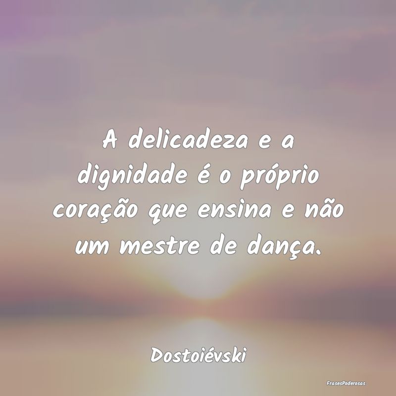 A delicadeza e a dignidade é o próprio coração...
