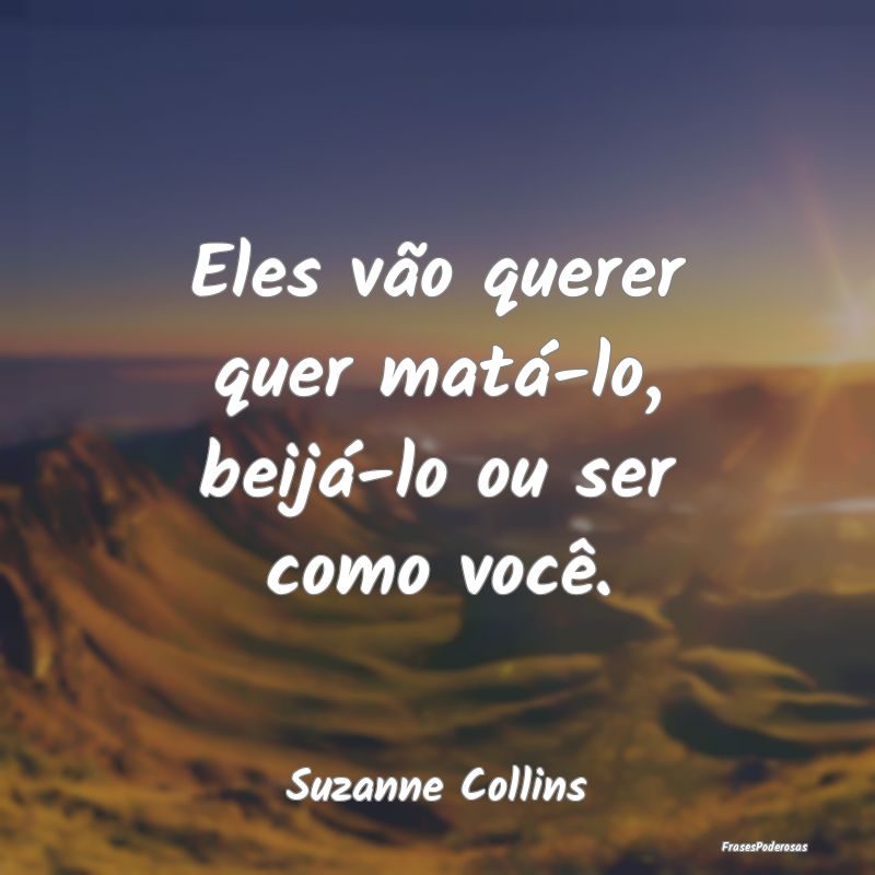 Eles vão querer quer matá-lo, beijá-lo ou ser c...