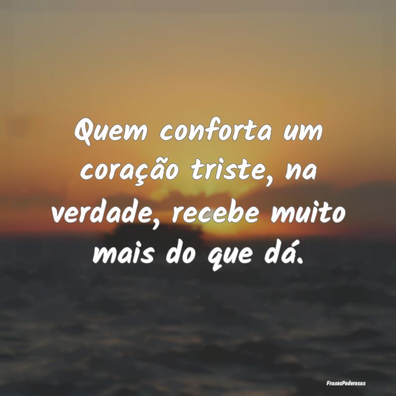 Quem conforta um coração triste, na verdade, rec...