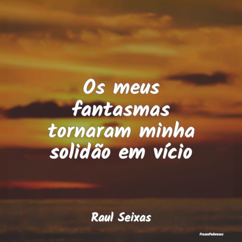 Os meus fantasmas tornaram minha solidão em víci...