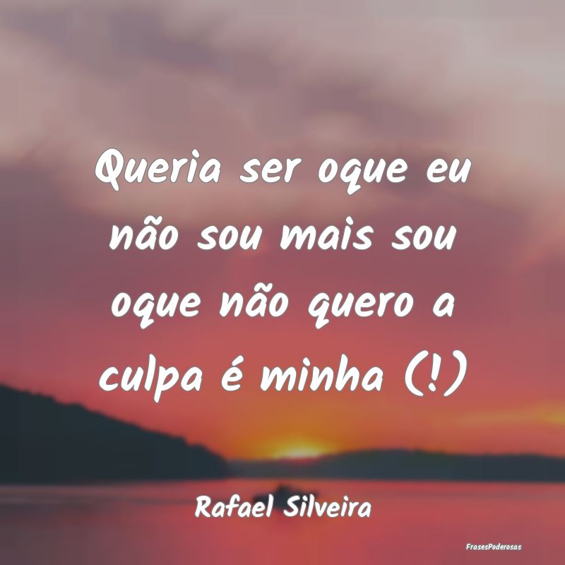 Queria ser oque eu não sou mais sou oque não que...