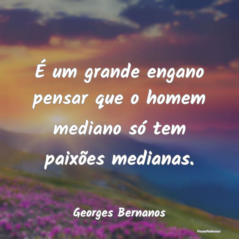 É um grande engano pensar que o homem mediano só...