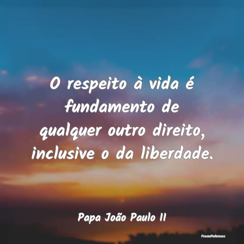 O respeito à vida é fundamento de qualquer outro...