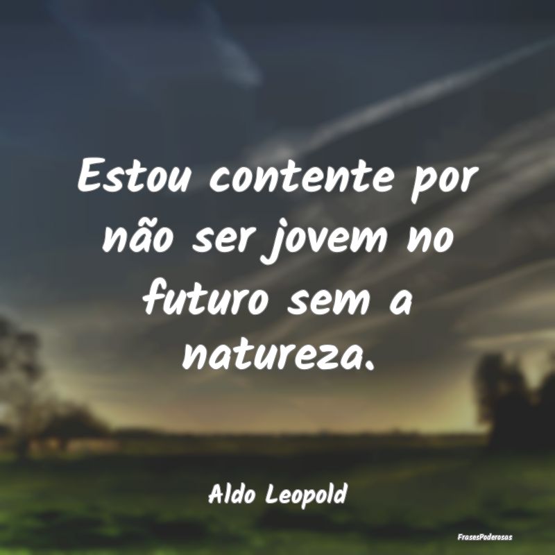 Estou contente por não ser jovem no futuro sem a ...