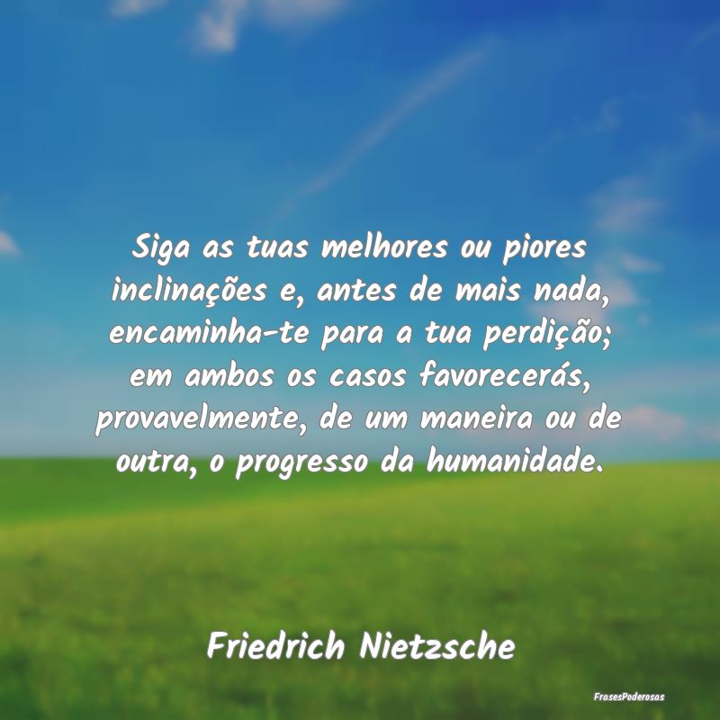 Siga as tuas melhores ou piores inclinações e, a... Siga as tuas melhores ou piores inclinações e, a...