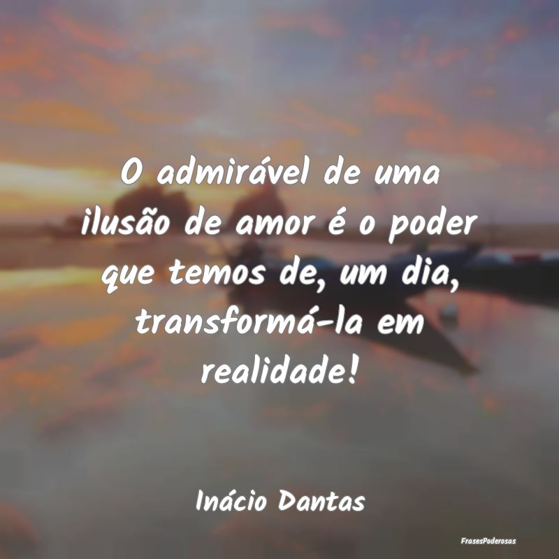 O admirável de uma ilusão de amor é o poder que...