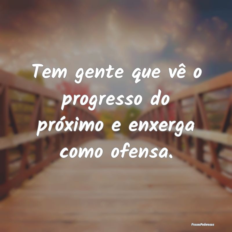 Tem gente que vê o progresso do próximo e enxerg...
