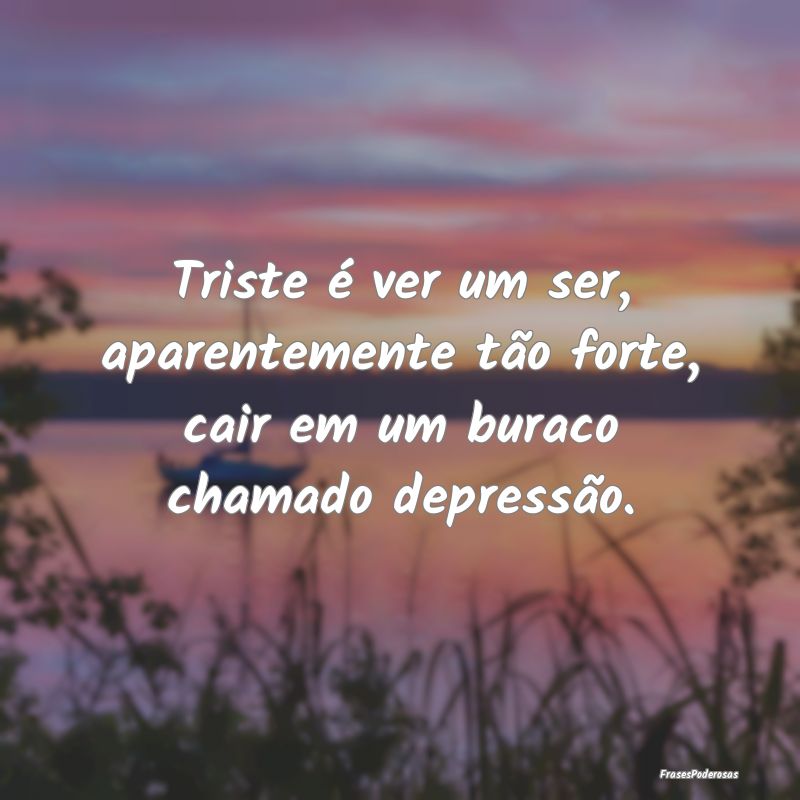 Triste é ver um ser, aparentemente tão forte, ca...