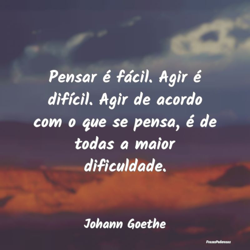 Pensar é fácil. Agir é difícil. Agir de acordo... Pensar é fácil. Agir é difícil. Agir de acordo...