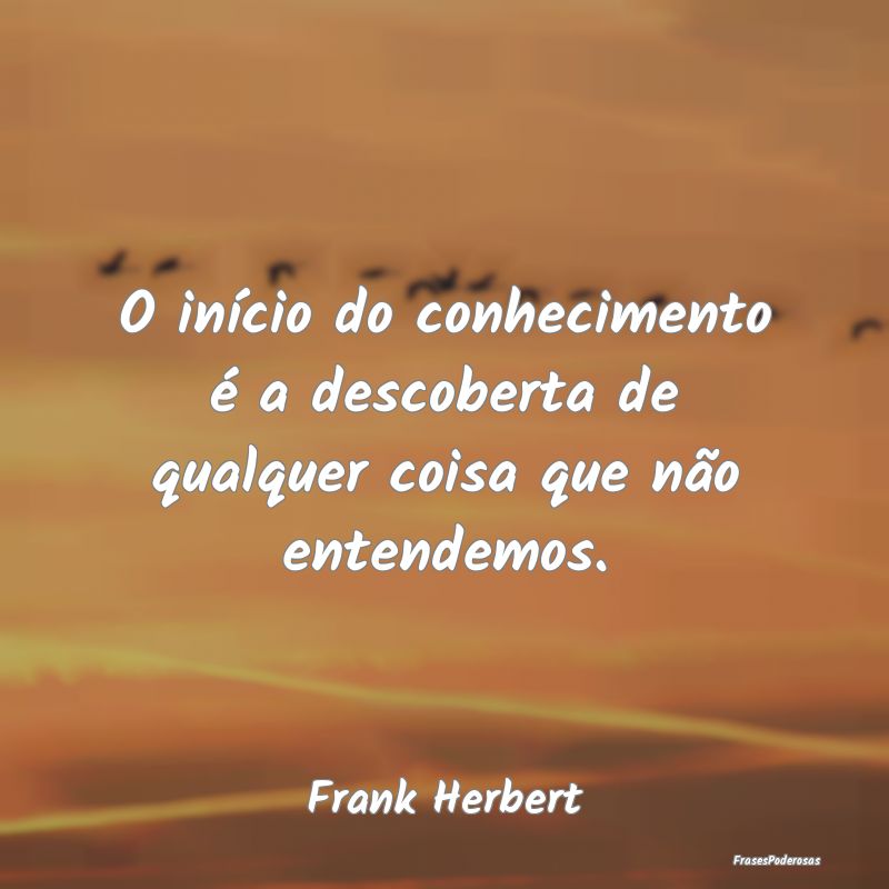 O início do conhecimento é a descoberta de qualq...