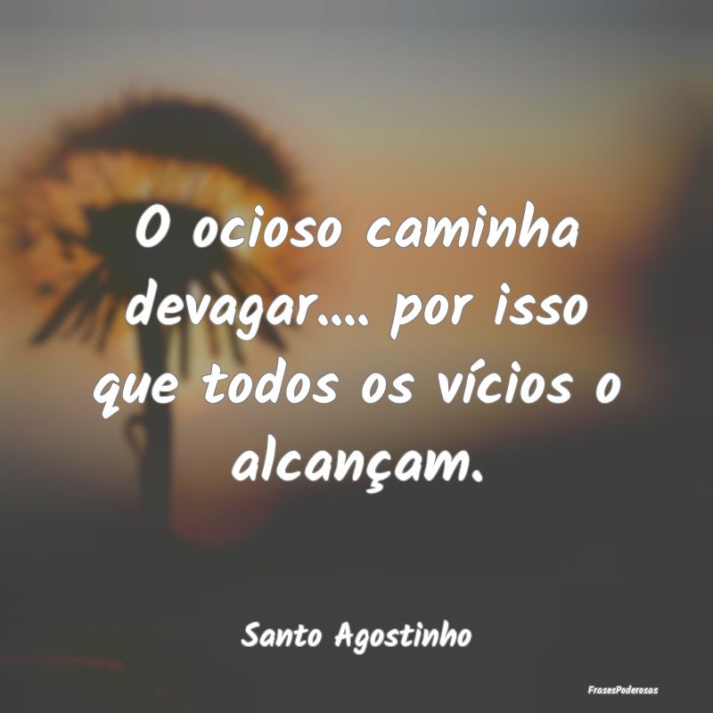O ocioso caminha devagar.... por isso que todos os...