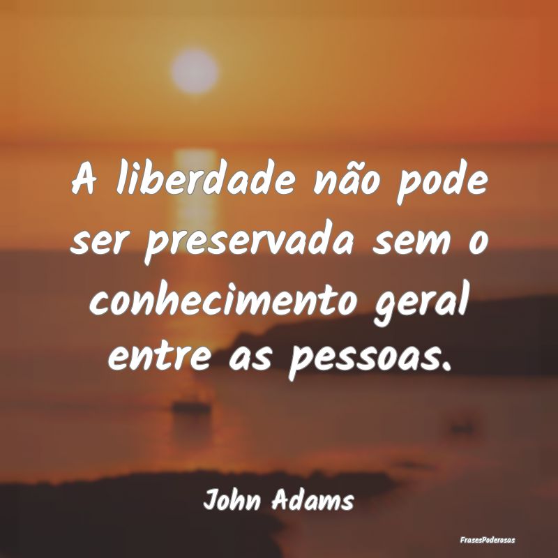 A liberdade não pode ser preservada sem o conheci...