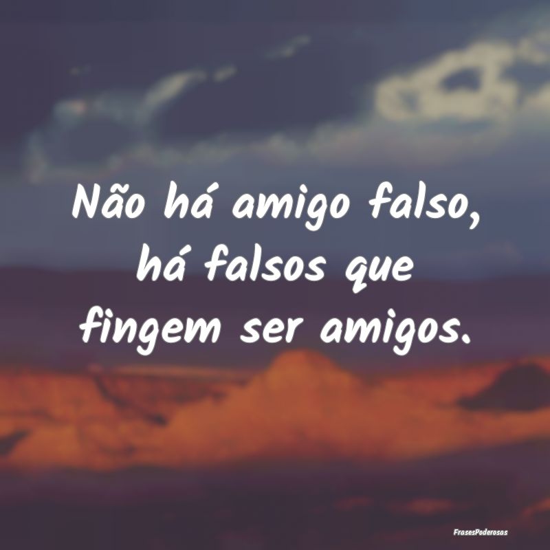 Não há amigo falso, há falsos que fingem ser am...