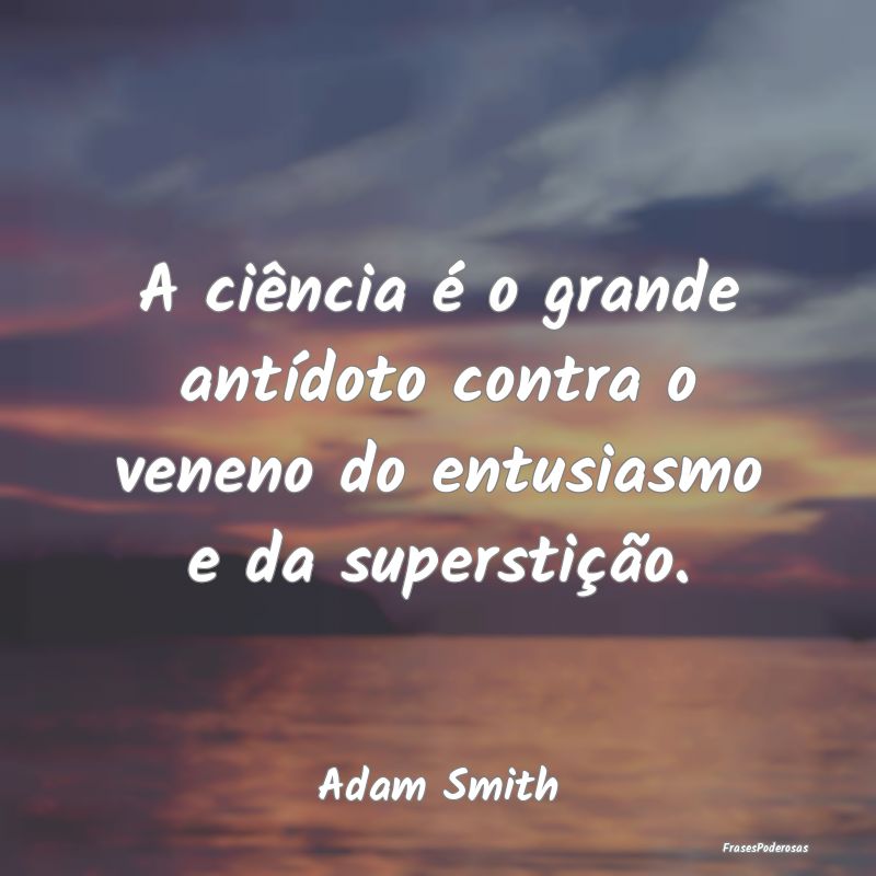A ciência é o grande antídoto contra o veneno d...