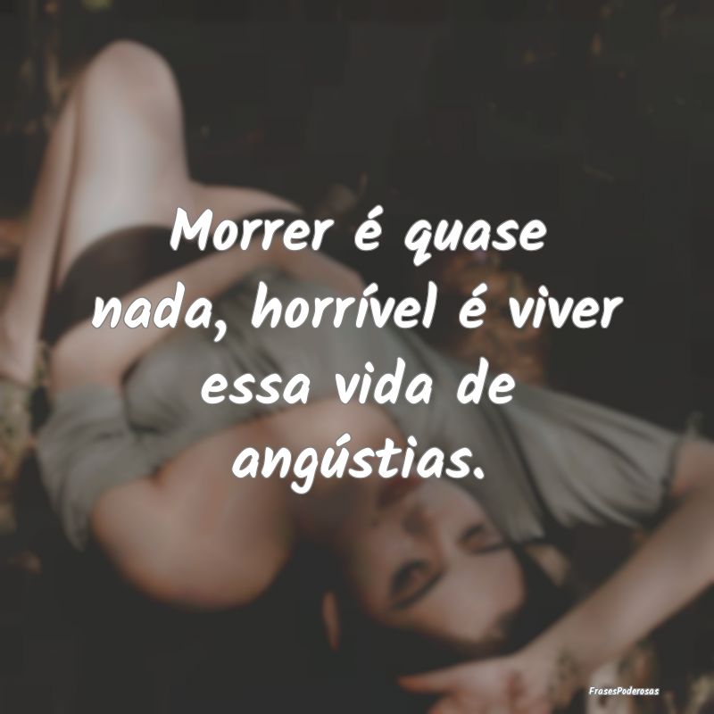 Morrer é quase nada, horrível é viver essa vida...