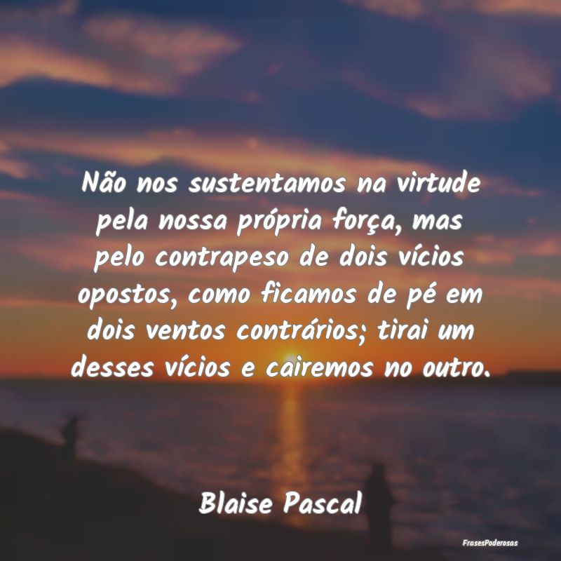 Não nos sustentamos na virtude pela nossa própri... Não nos sustentamos na virtude pela nossa própri...