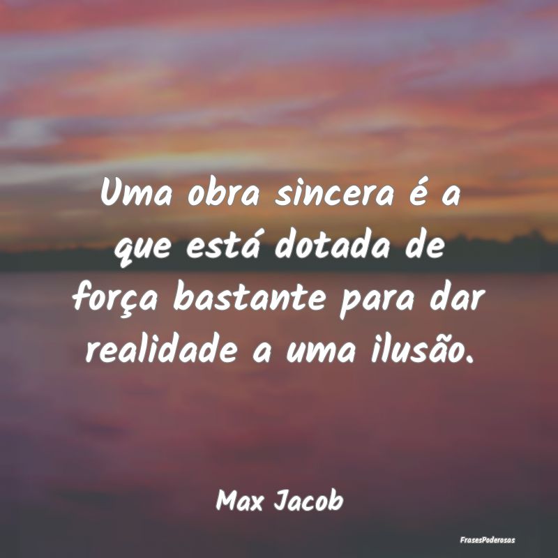 Uma obra sincera é a que está dotada de força b...
