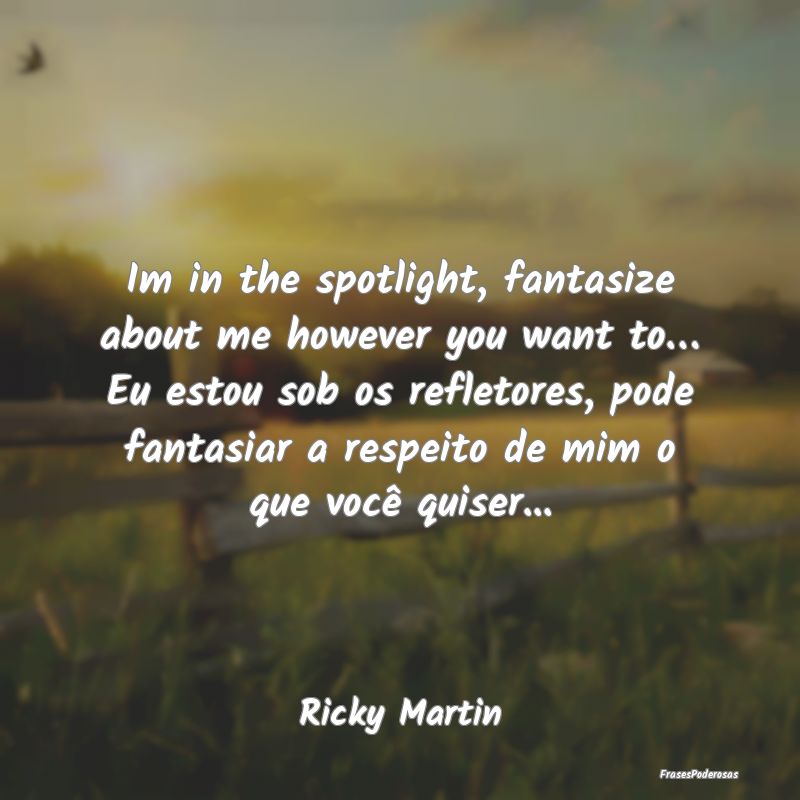 Im in the spotlight, fantasize about me however yo... Im in the spotlight, fantasize about me however yo...
