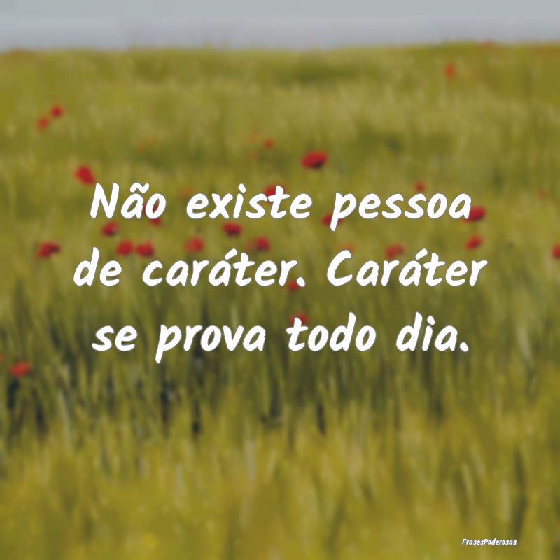 Não existe pessoa de caráter. Caráter se prova ...